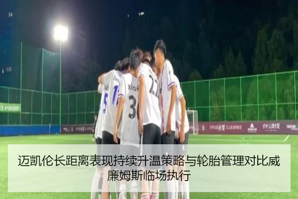 迈凯伦长距离表现持续升温策略与轮胎管理对比威廉姆斯临场执行